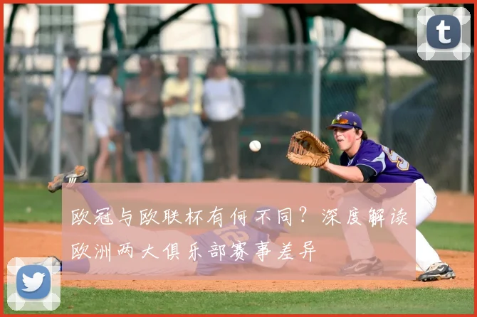 欧冠与欧联杯有何不同?深度解读欧洲两大俱乐部赛事差异