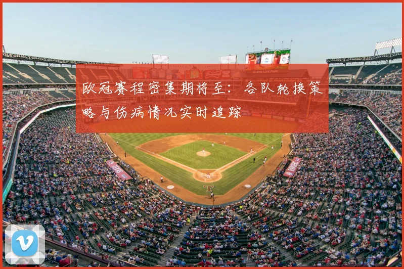 欧冠赛程密集期将至：各队轮换策略与伤病情况实时追踪