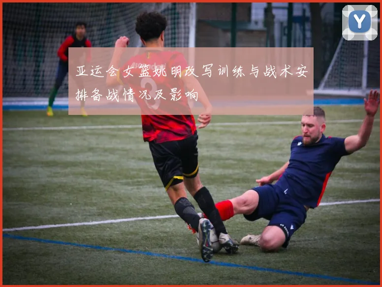 亚运会女篮姚明改写训练与战术安排备战情况及影响