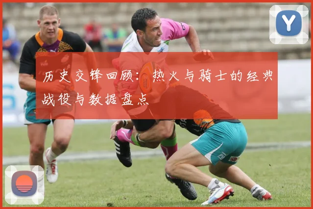 历史交锋回顾：热火与骑士的经典战役与数据盘点