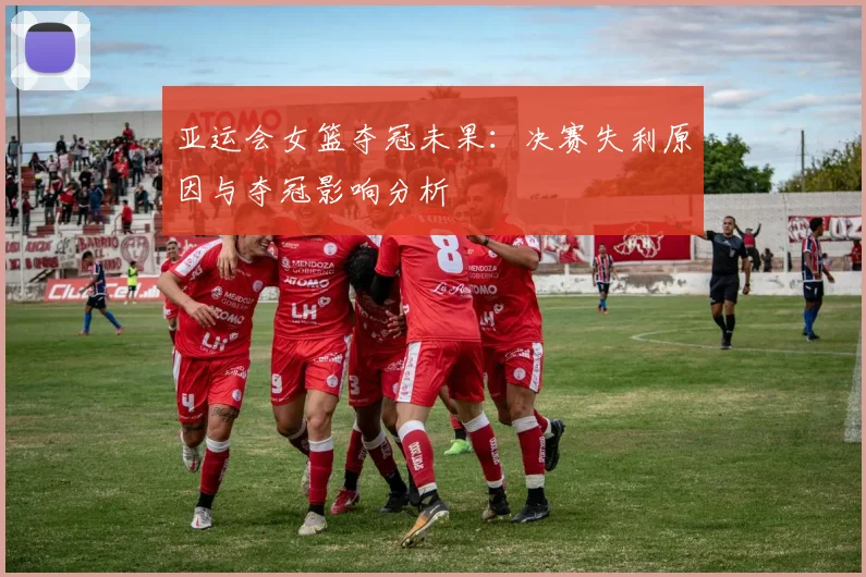 亚运会女篮夺冠未果：决赛失利原因与夺冠影响分析