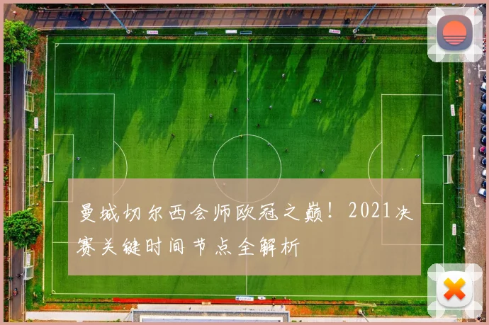 曼城切尔西会师欧冠之巅!2021决赛关键时间节点全解析