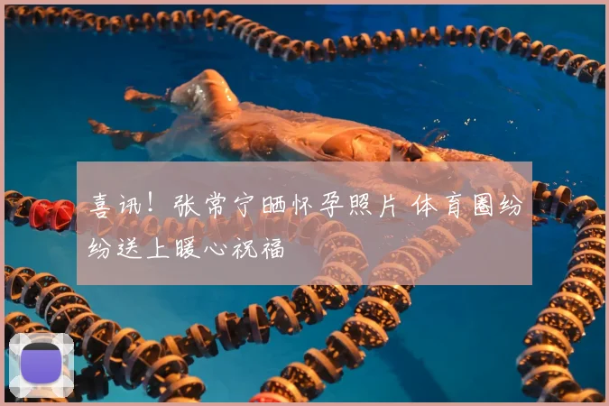 喜讯!张常宁晒怀孕照片 体育圈纷纷送上暖心祝福