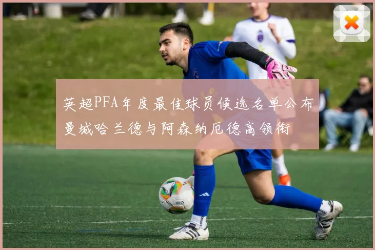 英超PFA年度最佳球员候选名单公布曼城哈兰德与阿森纳厄德高领衔