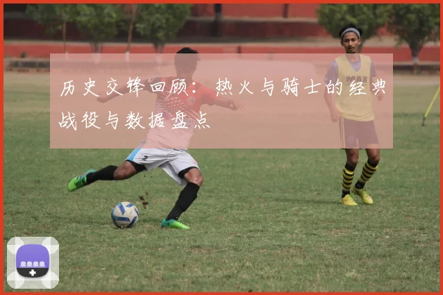 历史交锋回顾:热火与骑士的经典战役与数据盘点