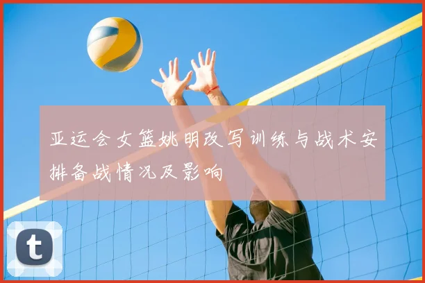 亚运会女篮姚明改写训练与战术安排备战情况及影响