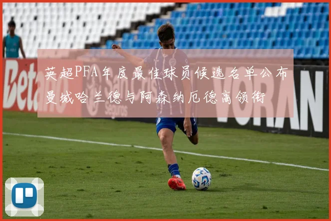 英超PFA年度最佳球员候选名单公布曼城哈兰德与阿森纳厄德高领衔