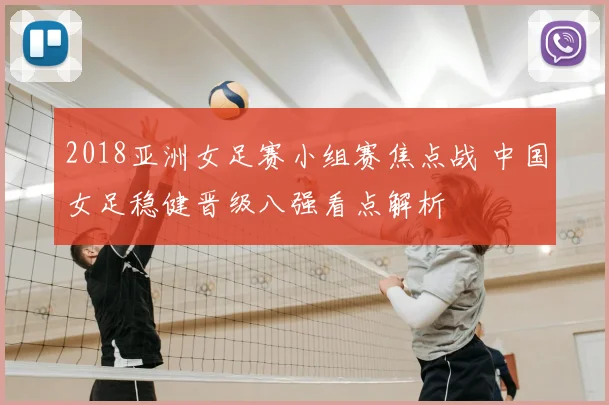 2018亚洲女足赛小组赛焦点战 中国女足稳健晋级八强看点解析