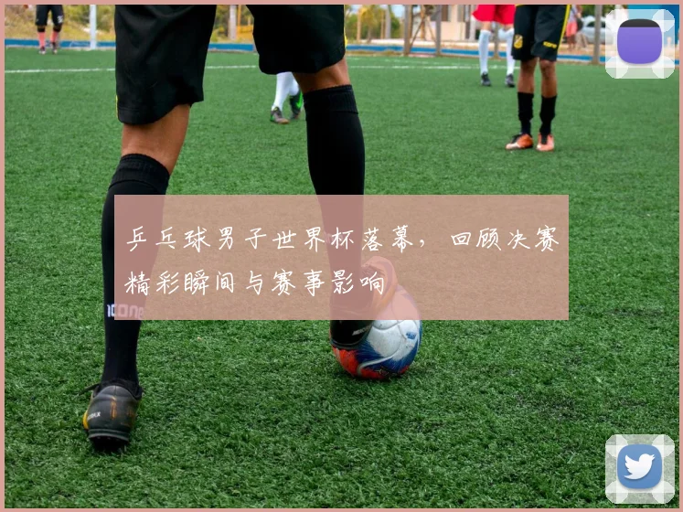 乒乓球男子世界杯落幕，回顾决赛精彩瞬间与赛事影响