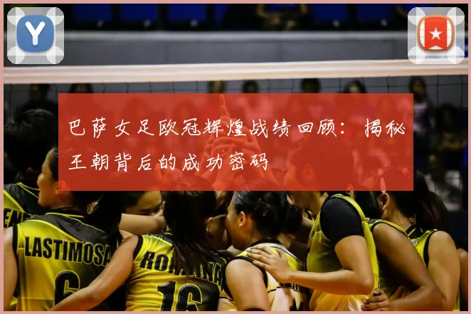 巴萨女足欧冠辉煌战绩回顾:揭秘王朝背后的成功密码