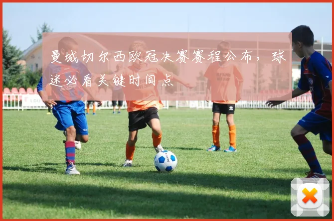 曼城切尔西欧冠决赛赛程公布，球迷必看关键时间点