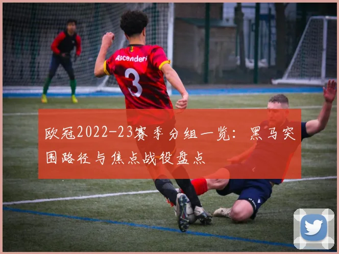 欧冠2022-23赛季分组一览:黑马突围路径与焦点战役盘点